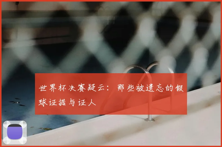 世界杯决赛疑云：那些被遗忘的假球证据与证人
