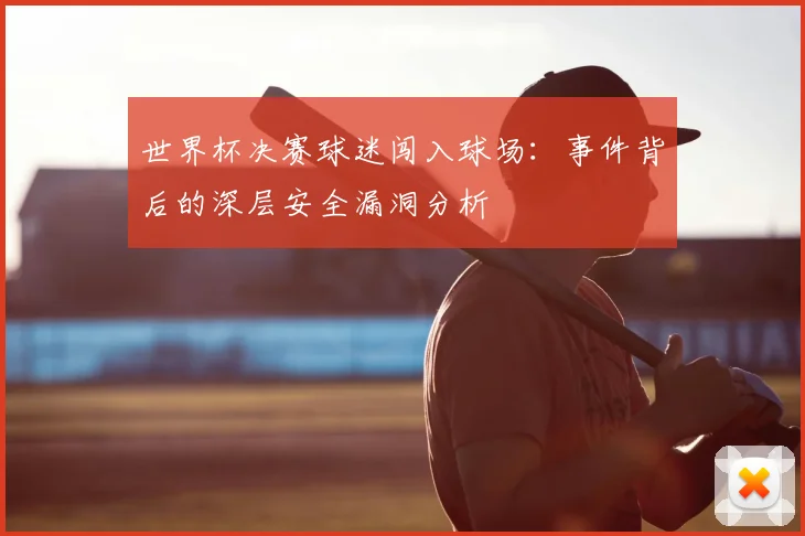 世界杯决赛球迷闯入球场：事件背后的深层安全漏洞分析