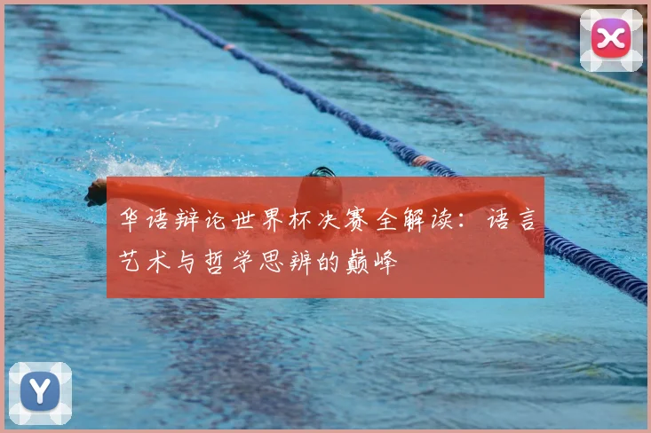 华语辩论世界杯决赛全解读：语言艺术与哲学思辨的巅峰