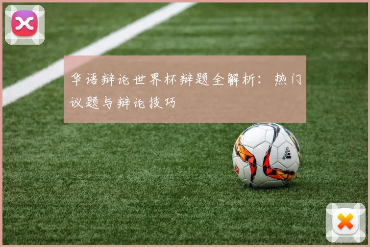 华语辩论世界杯辩题全解析：热门议题与辩论技巧