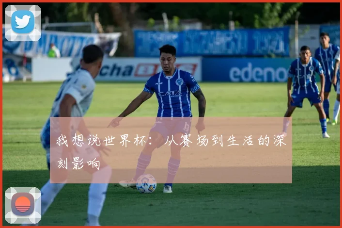 我想说世界杯:从赛场到生活的深刻影响