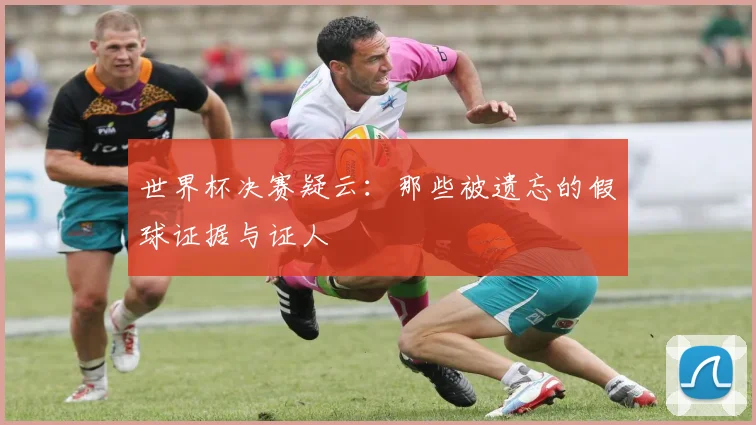 世界杯决赛疑云：那些被遗忘的假球证据与证人