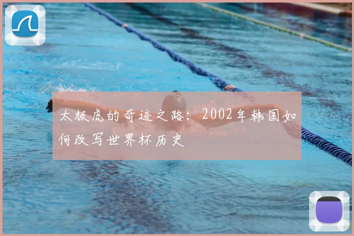 太极虎的奇迹之路：2002年韩国如何改写世界杯历史
