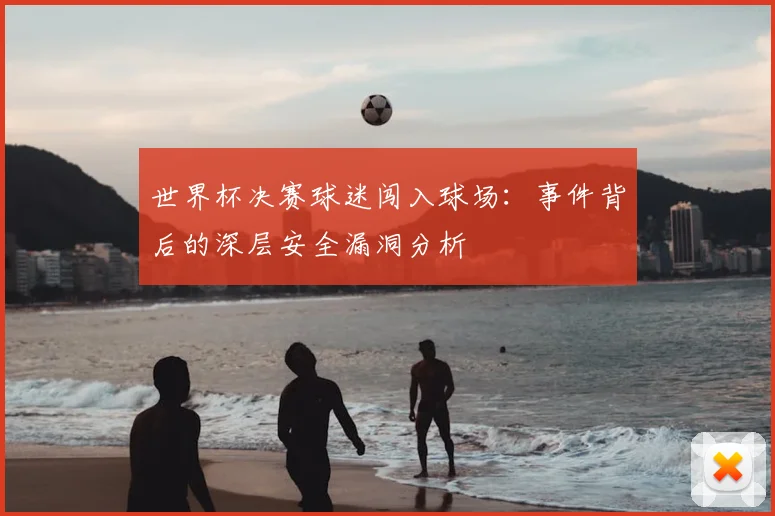 世界杯决赛球迷闯入球场：事件背后的深层安全漏洞分析