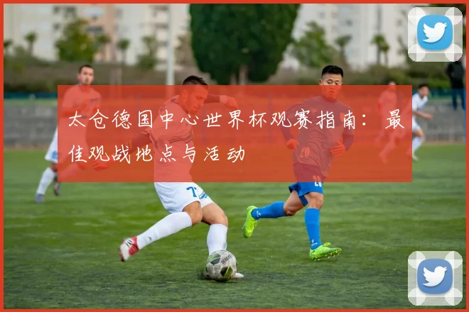 太仓德国中心世界杯观赛指南：最佳观战地点与活动