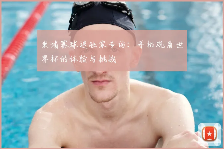 柬埔寨球迷独家专访：手机观看世界杯的体验与挑战