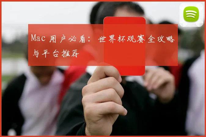Mac 用户必看:世界杯观赛全攻略与平台推荐