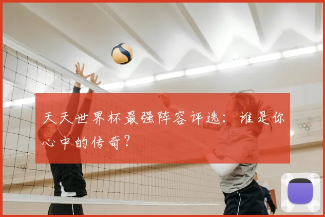 天天世界杯最强阵容评选：谁是你心中的传奇？