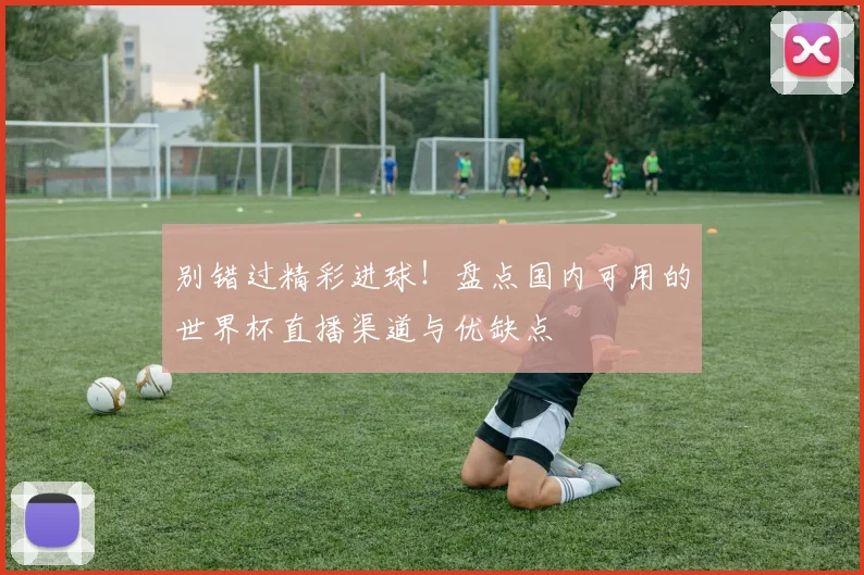 别错过精彩进球!盘点国内可用的世界杯直播渠道与优缺点
