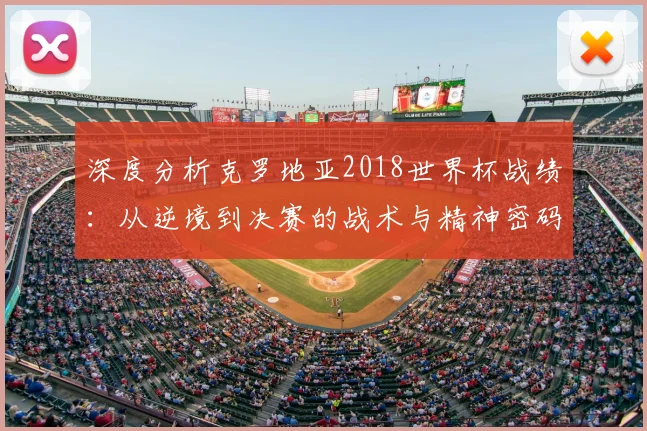深度分析克罗地亚2018世界杯战绩:从逆境到决赛的战术与精神密码