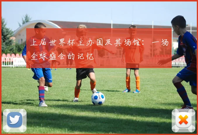 上届世界杯主办国及其场馆:一场全球盛会的记忆