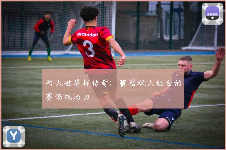 两人世界杯传奇：解密双人组合的赛场统治力