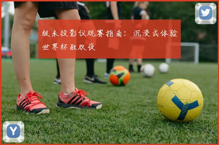 极米投影仪观赛指南：沉浸式体验世界杯狂欢夜