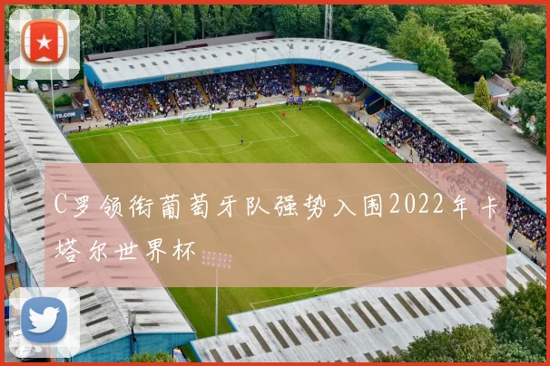 C罗领衔葡萄牙队强势入围2022年卡塔尔世界杯