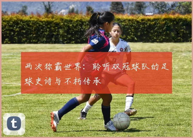 两次称霸世界：聆听双冠球队的足球史诗与不朽传承