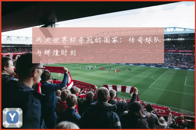 两次世界杯夺冠的国家：传奇球队与辉煌时刻