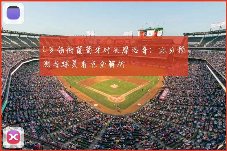 C罗领衔葡萄牙对决摩洛哥：比分预测与球员看点全解析