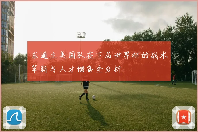 东道主美国队在下届世界杯的战术革新与人才储备全分析