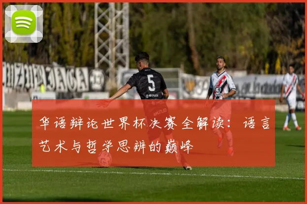 华语辩论世界杯决赛全解读：语言艺术与哲学思辨的巅峰