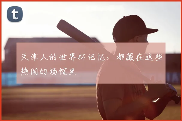天津人的世界杯记忆，都藏在这些热闹的场馆里