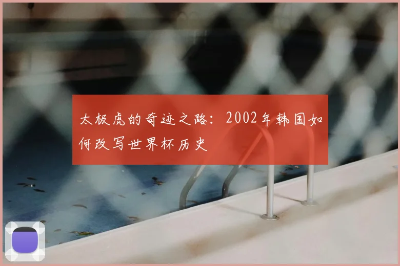 太极虎的奇迹之路：2002年韩国如何改写世界杯历史