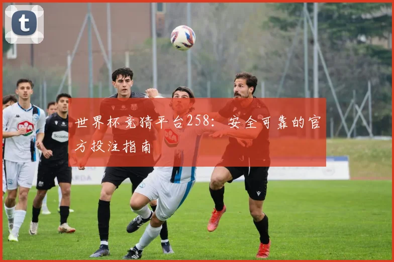 世界杯竞猜平台258：安全可靠的官方投注指南