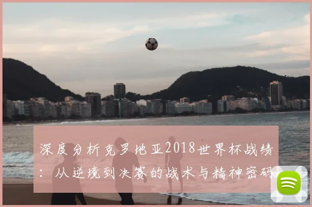 深度分析克罗地亚2018世界杯战绩:从逆境到决赛的战术与精神密码