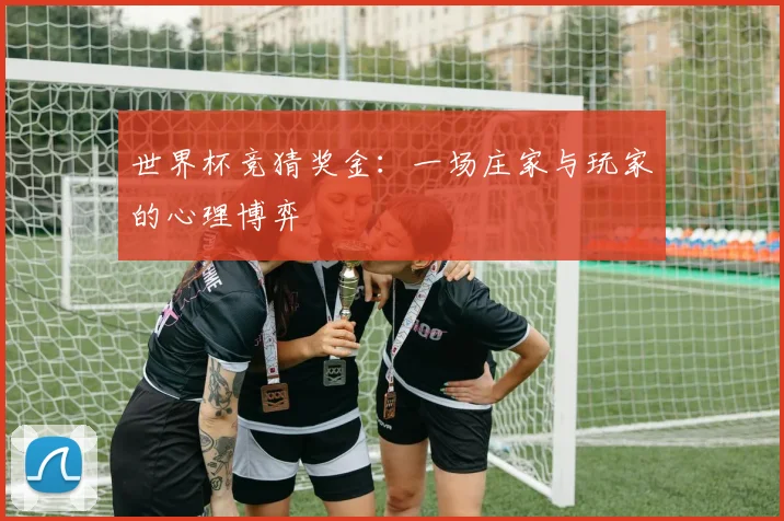 世界杯竞猜奖金:一场庄家与玩家的心理博弈