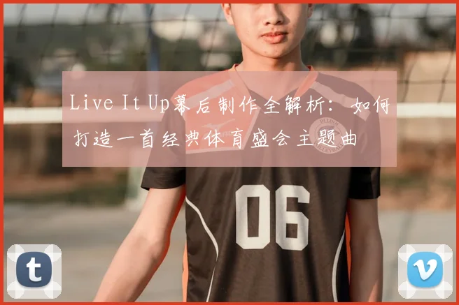 Live It Up幕后制作全解析：如何打造一首经典体育盛会主题曲