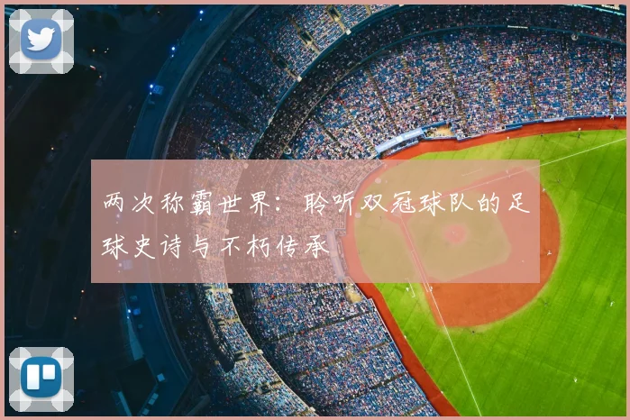 两次称霸世界：聆听双冠球队的足球史诗与不朽传承