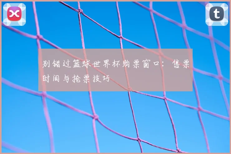 别错过篮球世界杯购票窗口:售票时间与抢票技巧