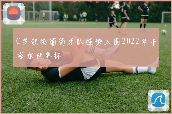 C罗领衔葡萄牙队强势入围2022年卡塔尔世界杯