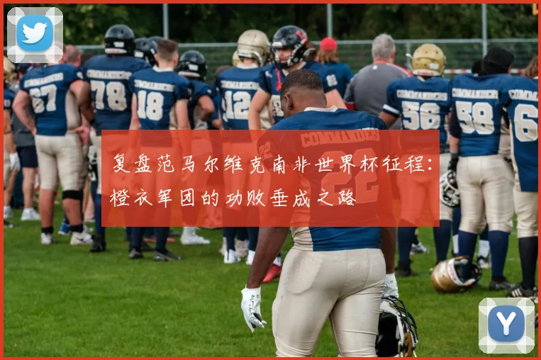 复盘范马尔维克南非世界杯征程：橙衣军团的功败垂成之路