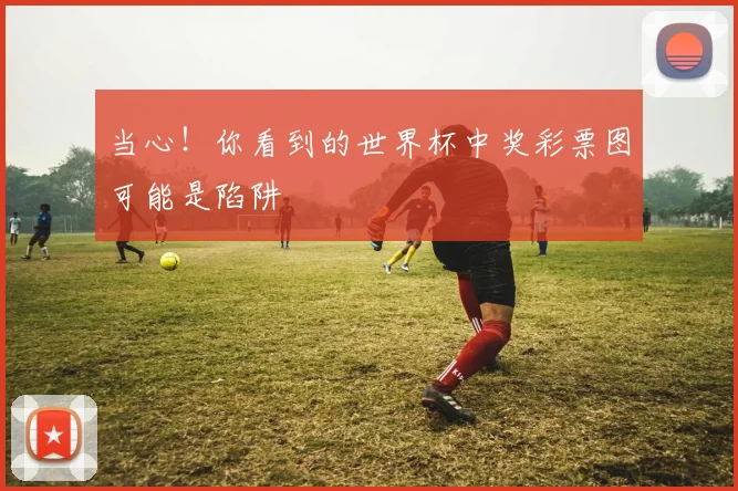 当心！你看到的世界杯中奖彩票图可能是陷阱