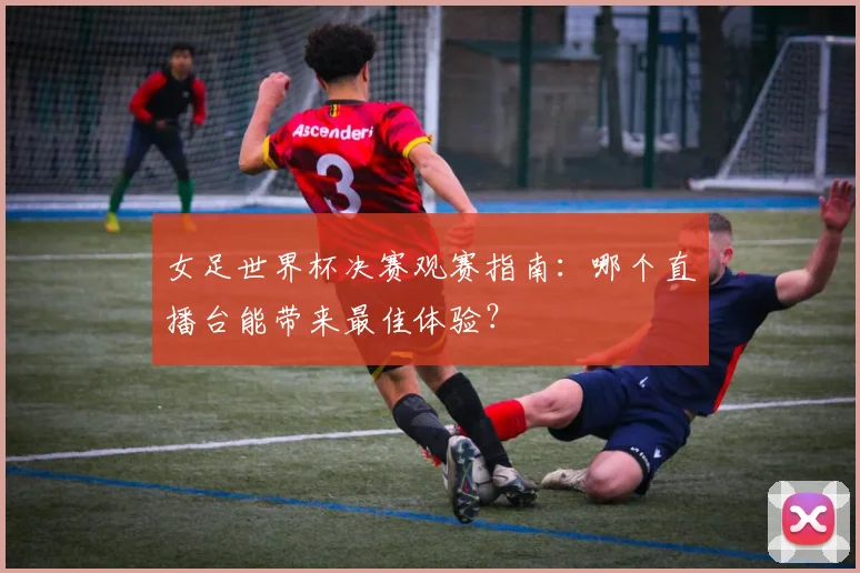 女足世界杯决赛观赛指南：哪个直播台能带来最佳体验？