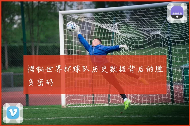 揭秘世界杯球队历史数据背后的胜负密码