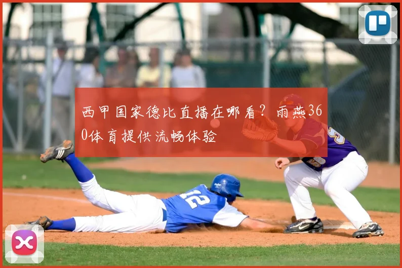 西甲国家德比直播在哪看？雨燕360体育提供流畅体验