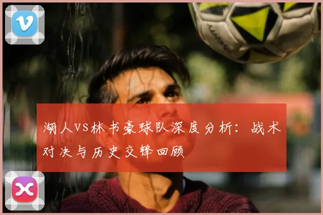 湖人vs林书豪球队深度分析:战术对决与历史交锋回顾