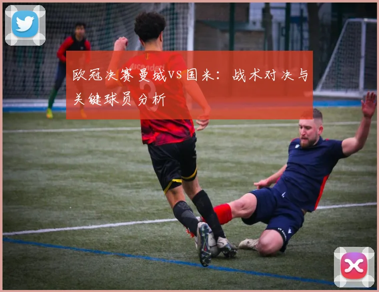 欧冠决赛曼城vs国米:战术对决与关键球员分析