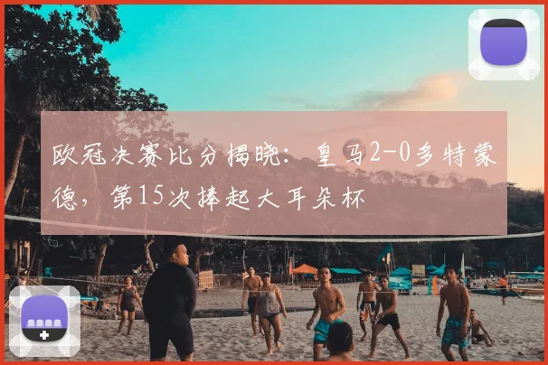 欧冠决赛比分揭晓：皇马2-0多特蒙德，第15次捧起大耳朵杯