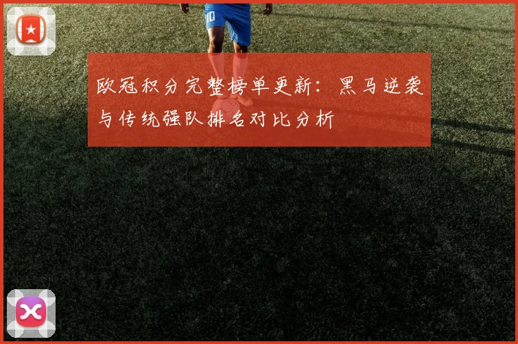 欧冠积分完整榜单更新：黑马逆袭与传统强队排名对比分析