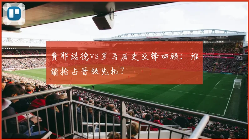 费耶诺德vs罗马历史交锋回顾:谁能抢占晋级先机?