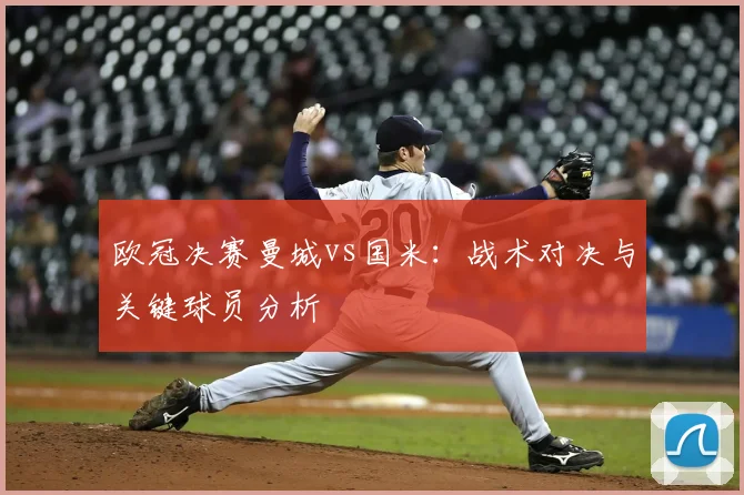 欧冠决赛曼城vs国米:战术对决与关键球员分析