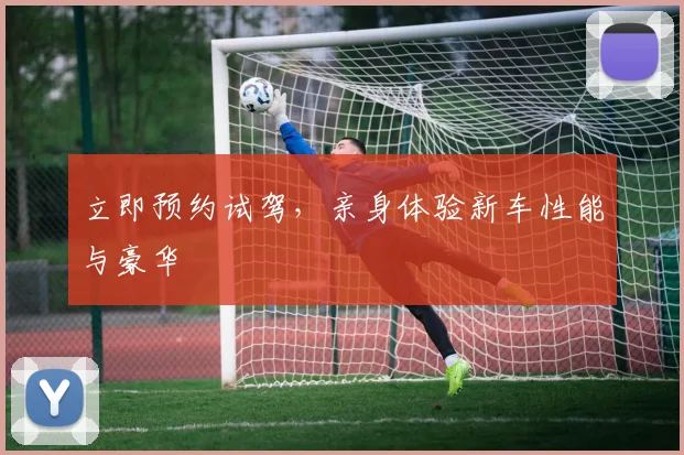 立即预约试驾,亲身体验新车性能与豪华
