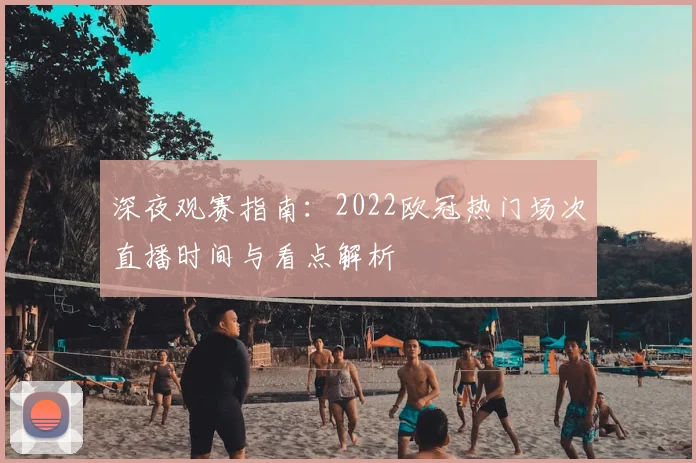深夜观赛指南：2022欧冠热门场次直播时间与看点解析