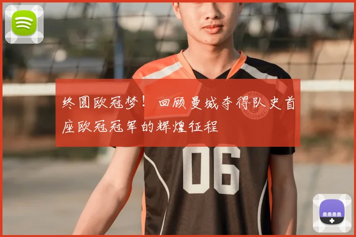 终圆欧冠梦!回顾曼城夺得队史首座欧冠冠军的辉煌征程