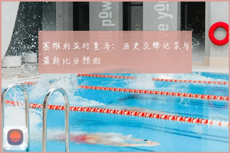 塞维利亚对皇马:历史交锋记录与最新比分预测