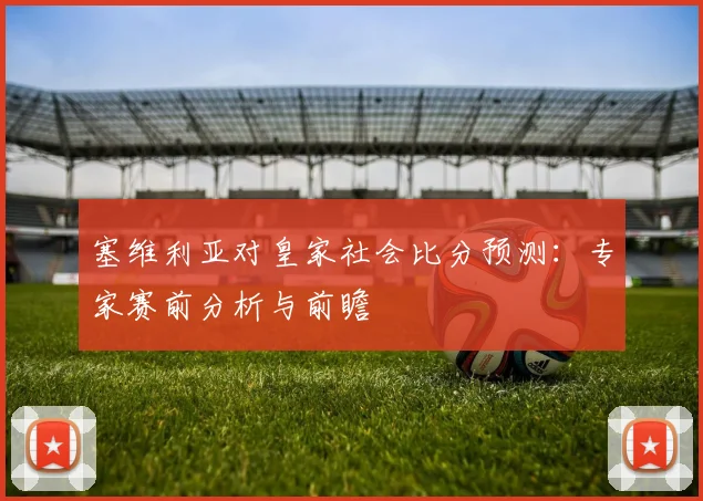 塞维利亚对皇家社会比分预测:专家赛前分析与前瞻
