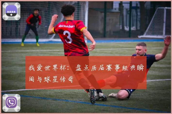我爱世界杯：盘点历届赛事经典瞬间与球星传奇