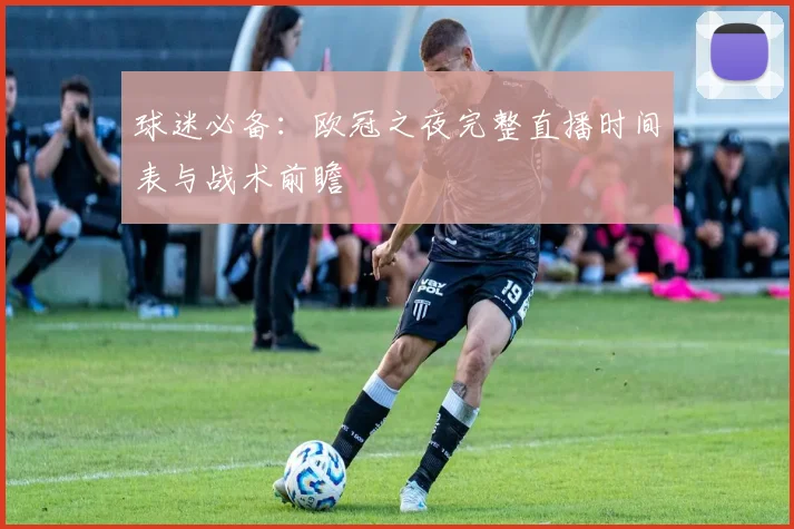 球迷必备:欧冠之夜完整直播时间表与战术前瞻